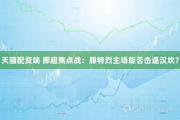 天猫配资端 挪超焦点战：腓特烈主场能否击退汉坎？