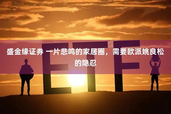 盛金缘证券 一片悲鸣的家居圈，需要欧派姚良松的隐忍