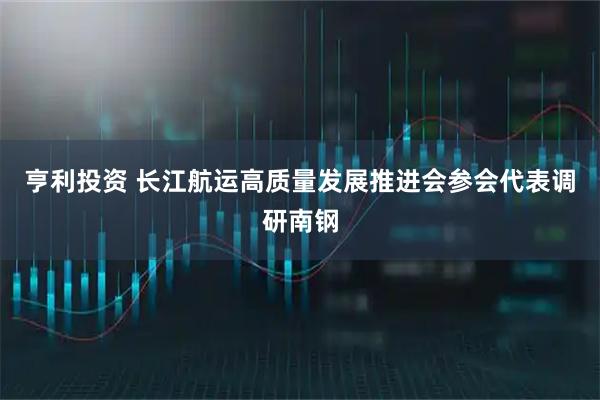 亨利投资 长江航运高质量发展推进会参会代表调研南钢