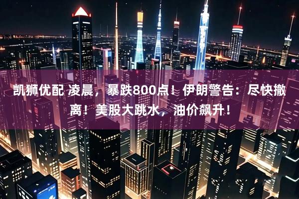 凯狮优配 凌晨，暴跌800点！伊朗警告：尽快撤离！美股大跳水，油价飙升！