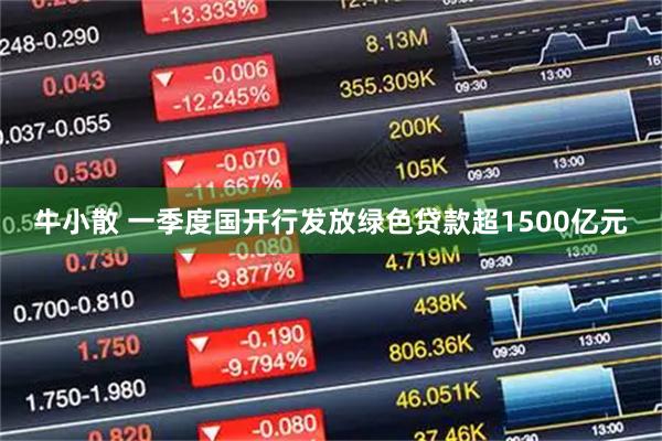 牛小散 一季度国开行发放绿色贷款超1500亿元