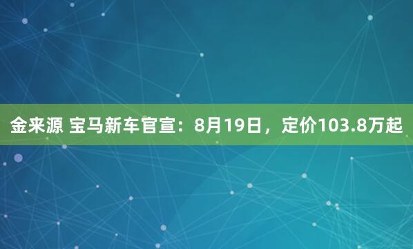 金来源 宝马新车官宣：8月19日，定价103.8万起